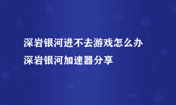 深岩银河进不去游戏怎么办 深岩银河加速器分享