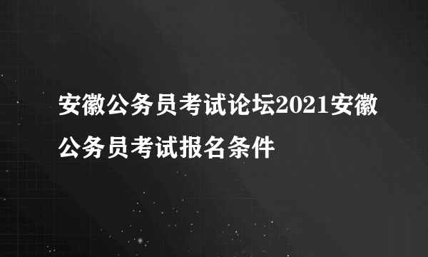安徽公务员考试论坛2021安徽公务员考试报名条件