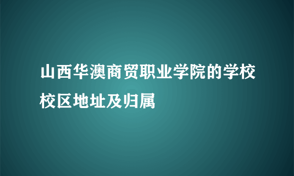 山西华澳商贸职业学院的学校校区地址及归属