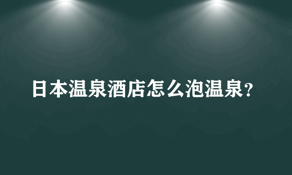 日本温泉酒店怎么泡温泉？