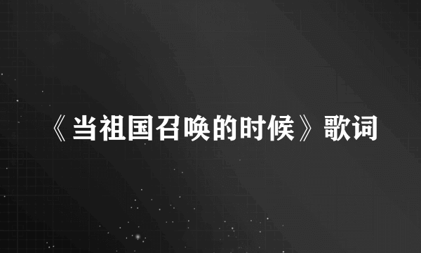 《当祖国召唤的时候》歌词