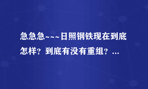急急急~~~日照钢铁现在到底怎样？到底有没有重组？现在进去是不是意味着重组的时候被裁掉？谢谢