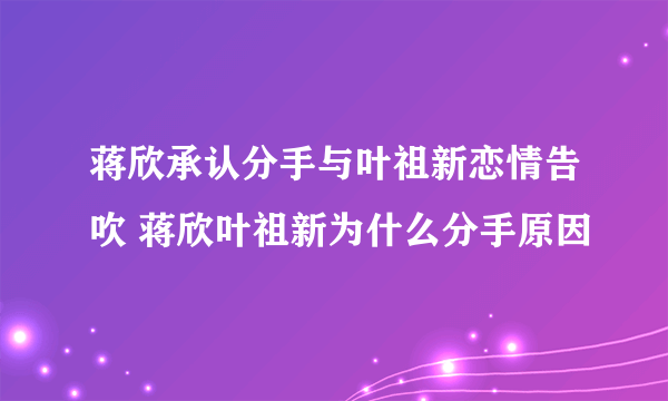 蒋欣承认分手与叶祖新恋情告吹 蒋欣叶祖新为什么分手原因