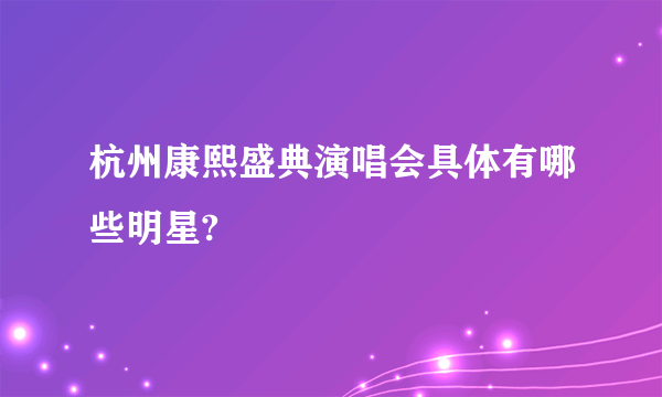 杭州康熙盛典演唱会具体有哪些明星?