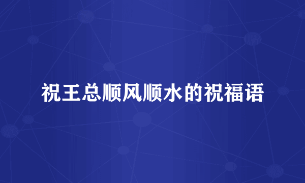 祝王总顺风顺水的祝福语
