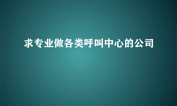 求专业做各类呼叫中心的公司