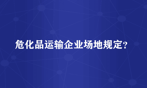 危化品运输企业场地规定？