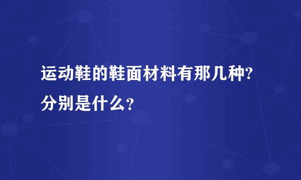 运动鞋的鞋面材料有那几种?分别是什么？