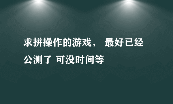 求拼操作的游戏， 最好已经公测了 可没时间等