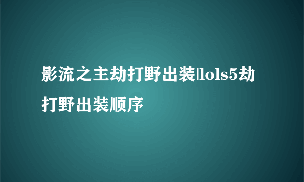 影流之主劫打野出装|lols5劫打野出装顺序