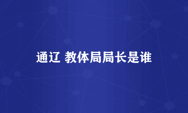 通辽 教体局局长是谁