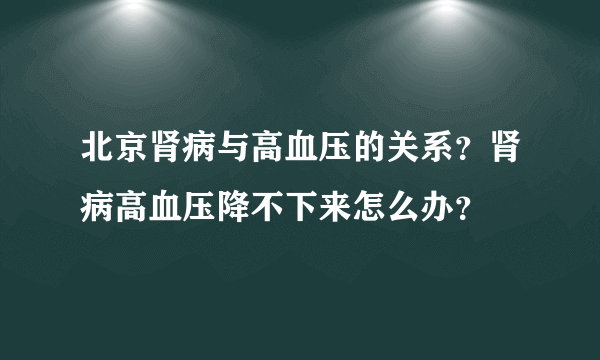 北京肾病与高血压的关系？肾病高血压降不下来怎么办？