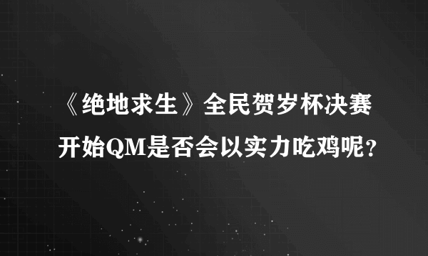 《绝地求生》全民贺岁杯决赛开始QM是否会以实力吃鸡呢？