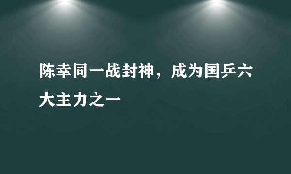 陈幸同一战封神，成为国乒六大主力之一