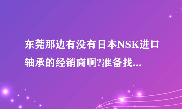 东莞那边有没有日本NSK进口轴承的经销商啊?准备找几个马达轴承？