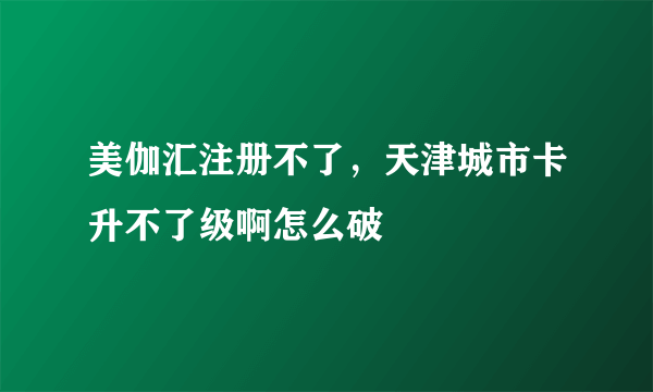 美伽汇注册不了，天津城市卡升不了级啊怎么破