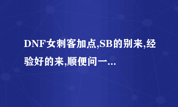 DNF女刺客加点,SB的别来,经验好的来,顺便问一下有个技能人家叫做月孤,他的真正技能名是什么?