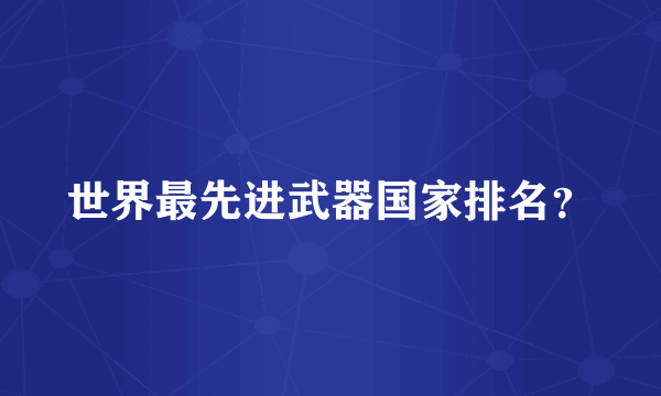 世界最先进武器国家排名？