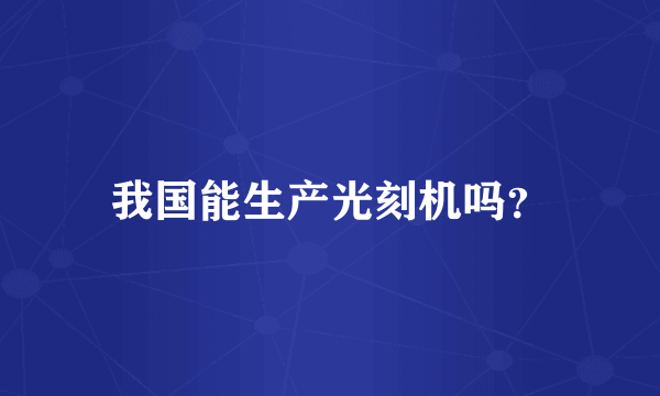 我国能生产光刻机吗？