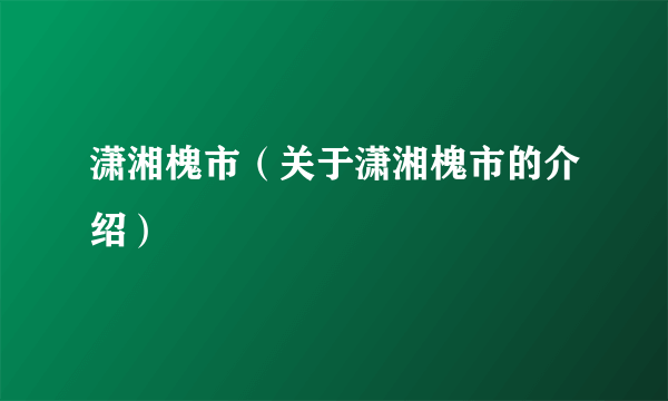 潇湘槐市（关于潇湘槐市的介绍）