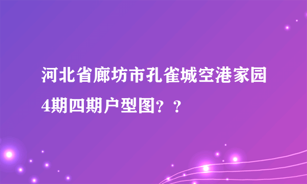 河北省廊坊市孔雀城空港家园4期四期户型图？？