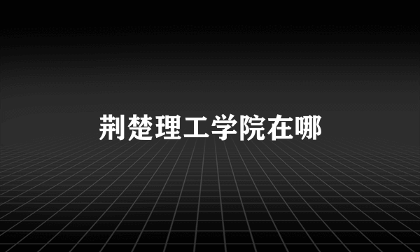 荆楚理工学院在哪