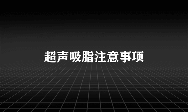 超声吸脂注意事项