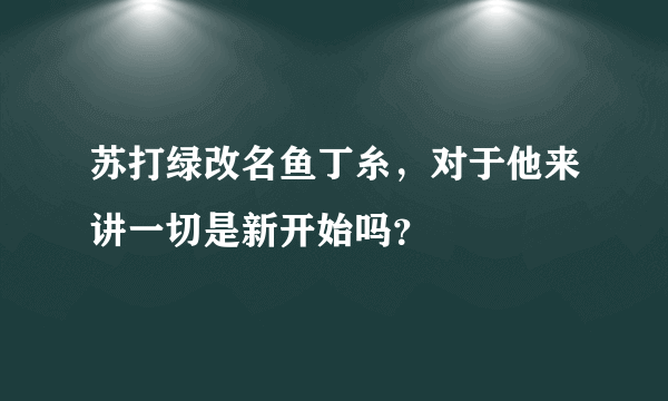 苏打绿改名鱼丁糸，对于他来讲一切是新开始吗？