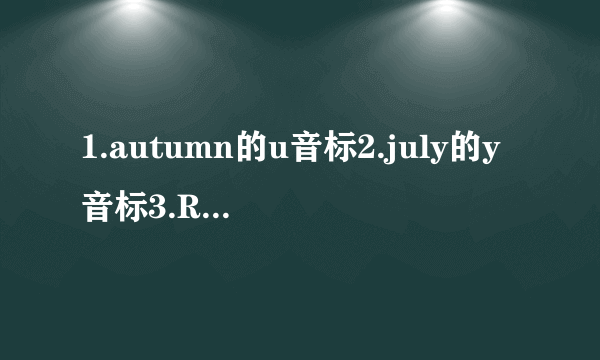 1.autumn的u音标2.july的y音标3.Russia的ss音标4.England的ng音标5.Italy的a音标6.night的gh音标