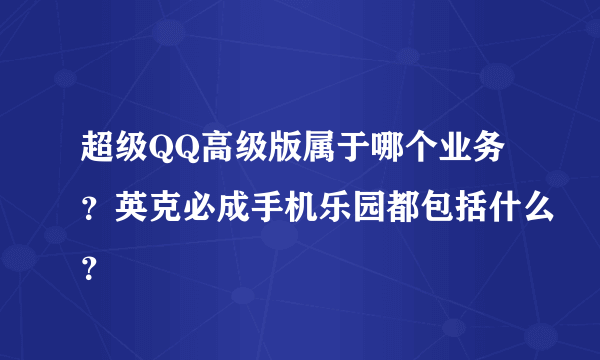 超级QQ高级版属于哪个业务？英克必成手机乐园都包括什么？