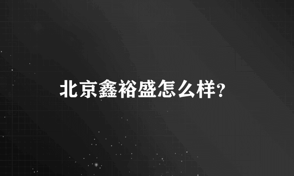 北京鑫裕盛怎么样？