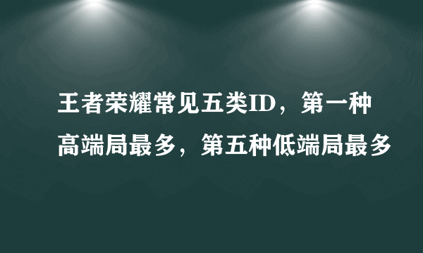 王者荣耀常见五类ID，第一种高端局最多，第五种低端局最多