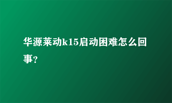 华源莱动k15启动困难怎么回事？