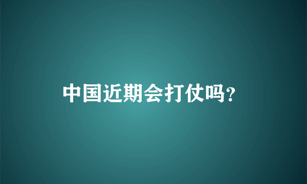 中国近期会打仗吗？