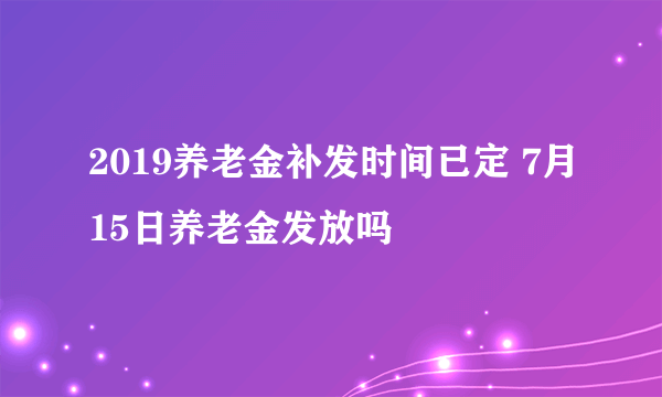 2019养老金补发时间已定 7月15日养老金发放吗
