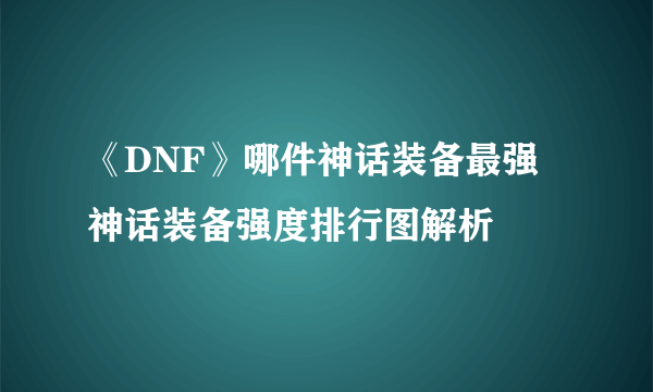 《DNF》哪件神话装备最强 神话装备强度排行图解析