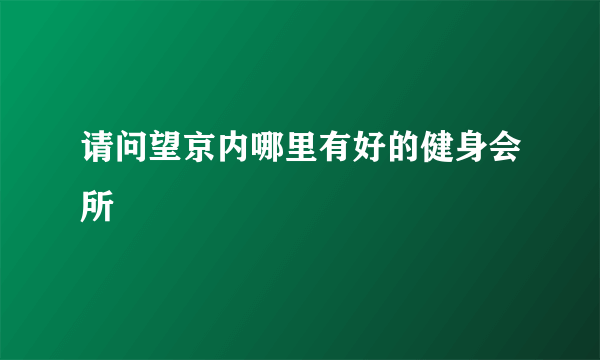 请问望京内哪里有好的健身会所