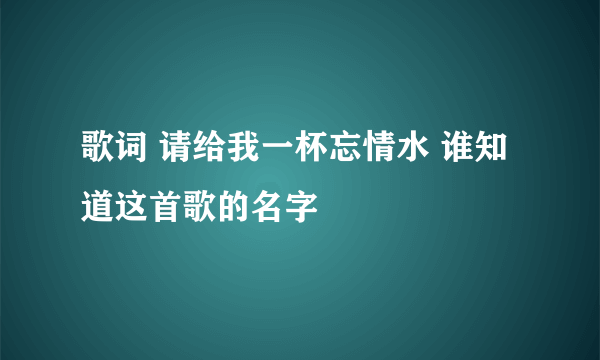 歌词 请给我一杯忘情水 谁知道这首歌的名字