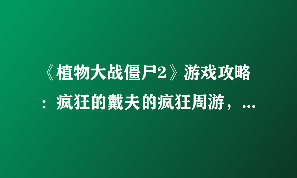 《植物大战僵尸2》游戏攻略：疯狂的戴夫的疯狂周游，详解每一关（火速更新中....）