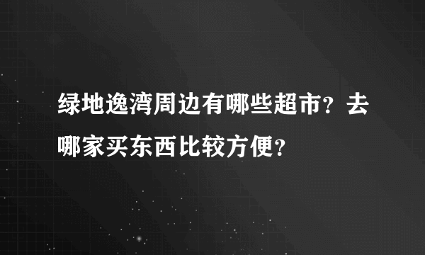 绿地逸湾周边有哪些超市？去哪家买东西比较方便？