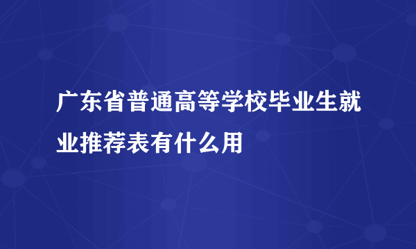 广东省普通高等学校毕业生就业推荐表有什么用