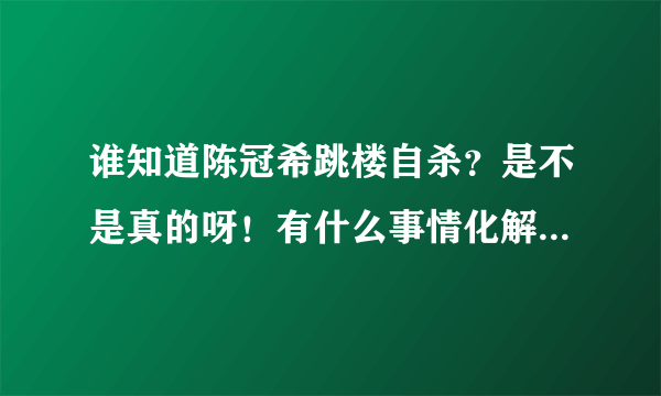 谁知道陈冠希跳楼自杀？是不是真的呀！有什么事情化解不了的为什么自杀呢？