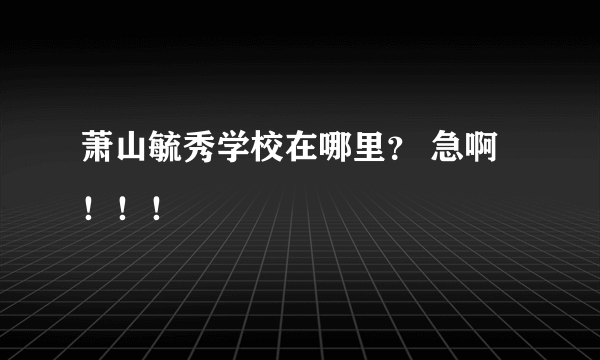 萧山毓秀学校在哪里？ 急啊！！！
