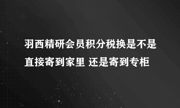 羽西精研会员积分税换是不是直接寄到家里 还是寄到专柜