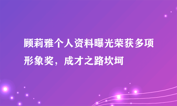 顾莉雅个人资料曝光荣获多项形象奖，成才之路坎坷