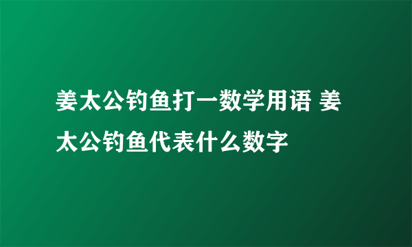 姜太公钓鱼打一数学用语 姜太公钓鱼代表什么数字