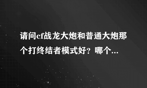 请问cf战龙大炮和普通大炮那个打终结者模式好？哪个威力大?