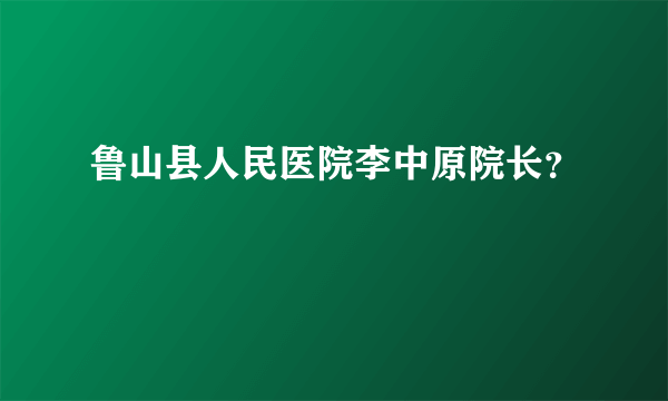 鲁山县人民医院李中原院长？