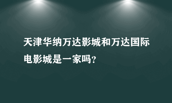 天津华纳万达影城和万达国际电影城是一家吗？