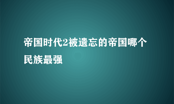 帝国时代2被遗忘的帝国哪个民族最强
